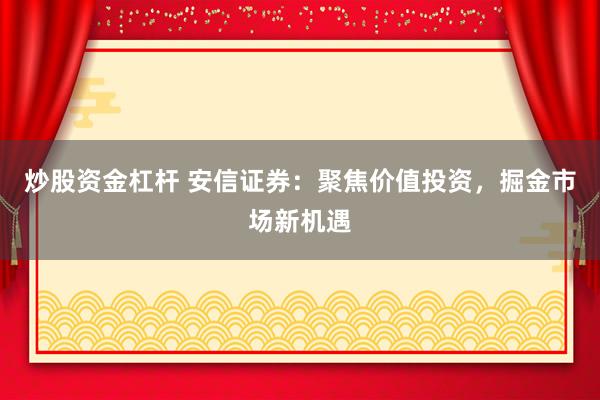 炒股资金杠杆 安信证券：聚焦价值投资，掘金市场新机遇