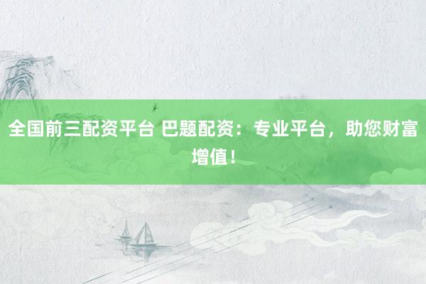 全国前三配资平台 巴题配资：专业平台，助您财富增值！
