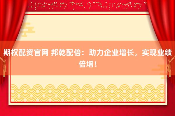 期权配资官网 邦乾配倍：助力企业增长，实现业绩倍增！