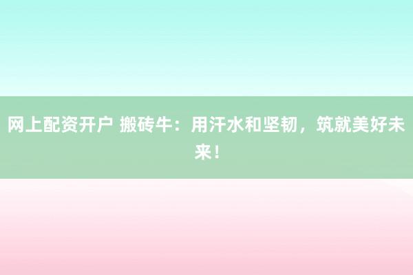 网上配资开户 搬砖牛：用汗水和坚韧，筑就美好未来！