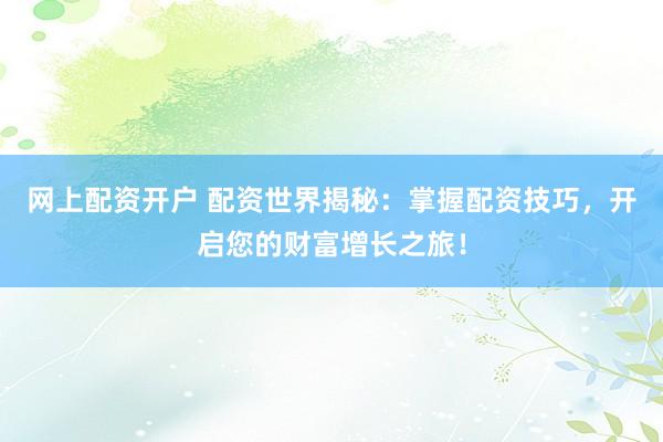 网上配资开户 配资世界揭秘：掌握配资技巧，开启您的财富增长之旅！