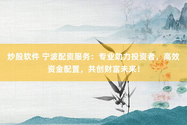 炒股软件 宁波配资服务：专业助力投资者，高效资金配置，共创财富未来！