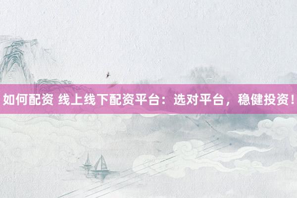 如何配资 线上线下配资平台：选对平台，稳健投资！