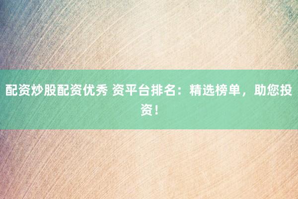 配资炒股配资优秀 资平台排名：精选榜单，助您投资！