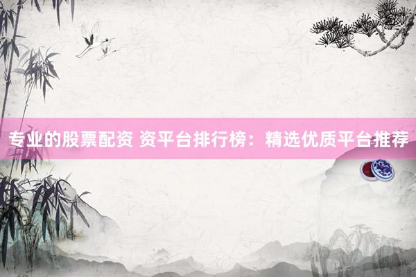 专业的股票配资 资平台排行榜：精选优质平台推荐