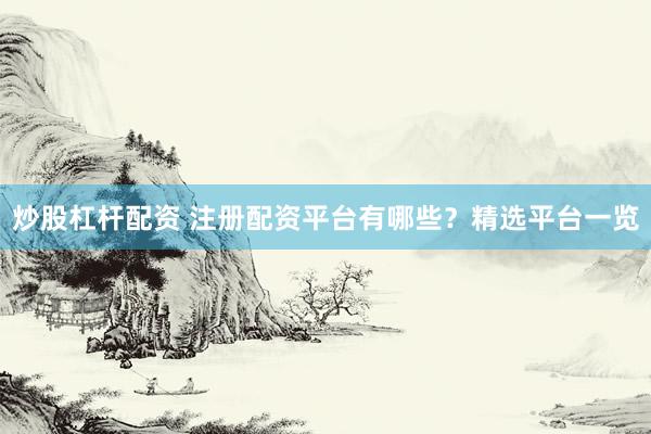 炒股杠杆配资 注册配资平台有哪些？精选平台一览