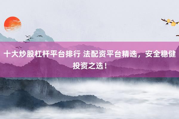 十大炒股杠杆平台排行 法配资平台精选，安全稳健投资之选！