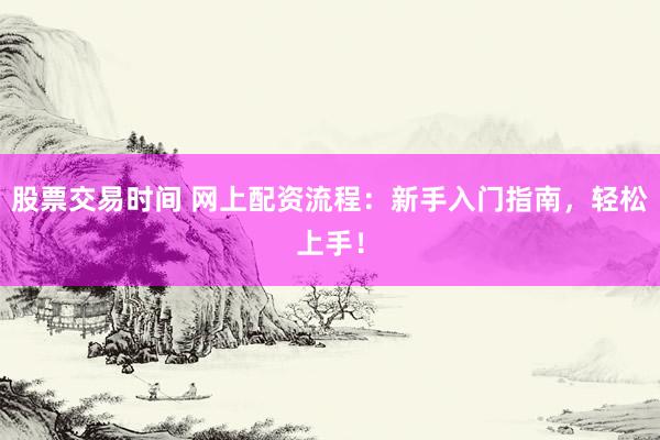 股票交易时间 网上配资流程：新手入门指南，轻松上手！