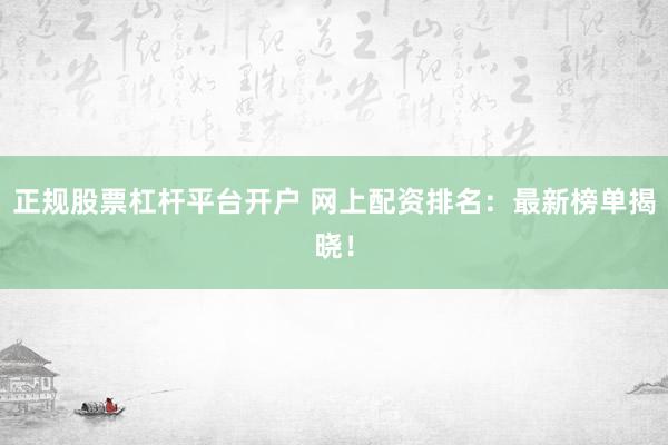 正规股票杠杆平台开户 网上配资排名：最新榜单揭晓！