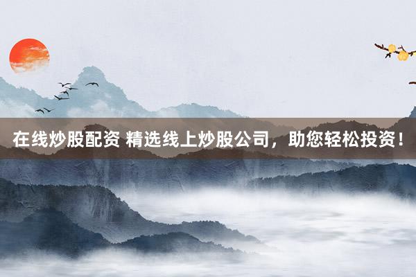 在线炒股配资 精选线上炒股公司，助您轻松投资！