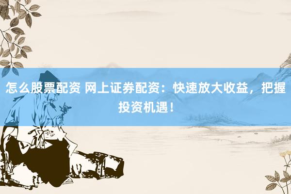 怎么股票配资 网上证券配资：快速放大收益，把握投资机遇！