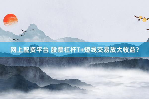 网上配资平台 股票杠杆T+短线交易放大收益？