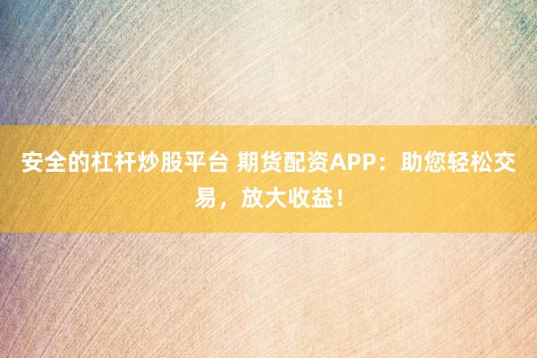 安全的杠杆炒股平台 期货配资APP：助您轻松交易，放大收益！