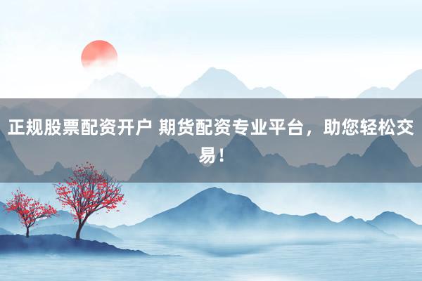 正规股票配资开户 期货配资专业平台，助您轻松交易！
