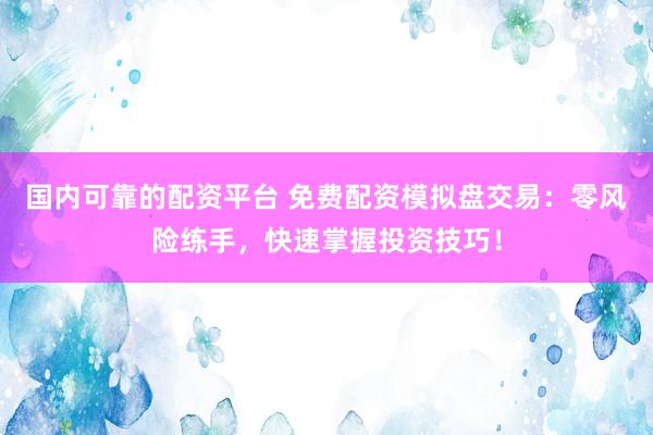 国内可靠的配资平台 免费配资模拟盘交易：零风险练手，快速掌握投资技巧！