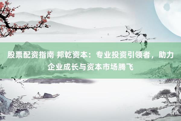 股票配资指南 邦乾资本：专业投资引领者，助力企业成长与资本市场腾飞