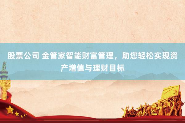 股票公司 金管家智能财富管理，助您轻松实现资产增值与理财目标
