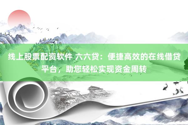 线上股票配资软件 六六贷：便捷高效的在线借贷平台，助您轻松实现资金周转