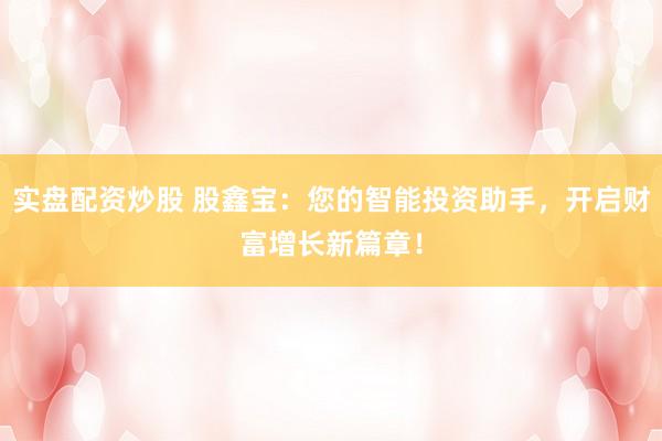 实盘配资炒股 股鑫宝：您的智能投资助手，开启财富增长新篇章！