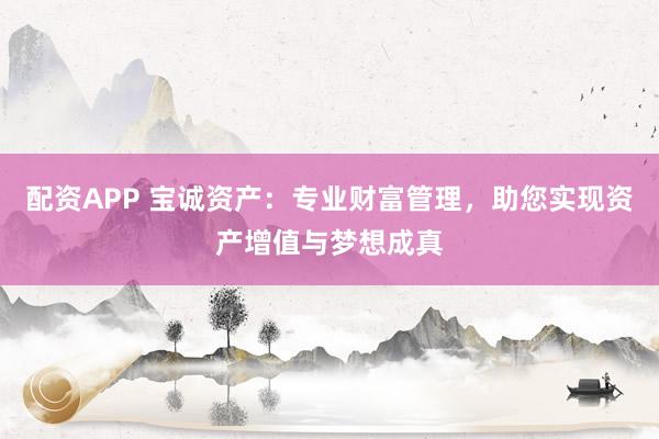 配资APP 宝诚资产：专业财富管理，助您实现资产增值与梦想成真