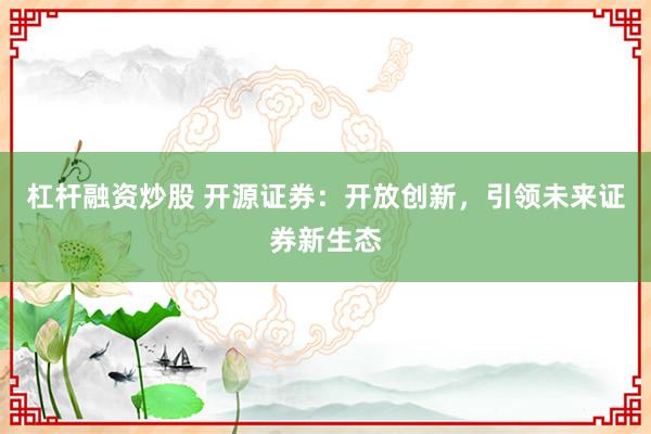 杠杆融资炒股 开源证券：开放创新，引领未来证券新生态