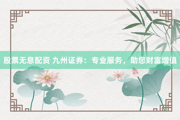 股票无息配资 九州证券：专业服务，助您财富增值