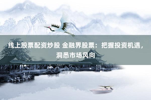 线上股票配资炒股 金融界股票：把握投资机遇，洞悉市场风向