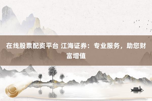在线股票配资平台 江海证券：专业服务，助您财富增值