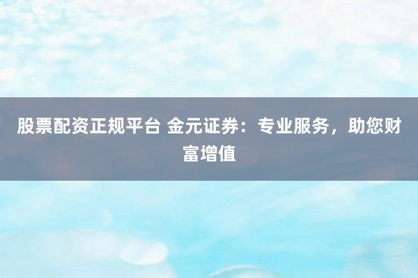 股票配资正规平台 金元证券：专业服务，助您财富增值