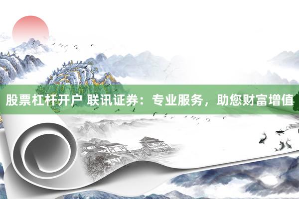 股票杠杆开户 联讯证券：专业服务，助您财富增值