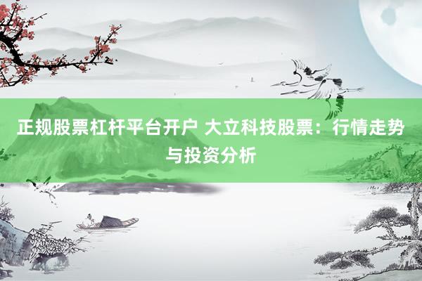 正规股票杠杆平台开户 大立科技股票：行情走势与投资分析