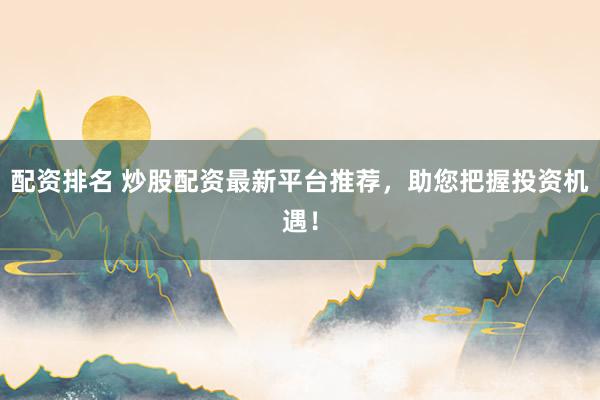 配资排名 炒股配资最新平台推荐，助您把握投资机遇！