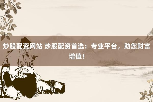 炒股配资网站 炒股配资首选：专业平台，助您财富增值！