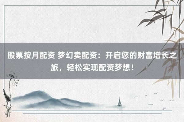 股票按月配资 梦幻卖配资：开启您的财富增长之旅，轻松实现配资梦想！