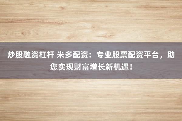 炒股融资杠杆 米多配资：专业股票配资平台，助您实现财富增长新机遇！