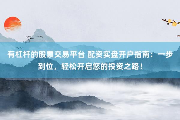 有杠杆的股票交易平台 配资实盘开户指南：一步到位，轻松开启您的投资之路！