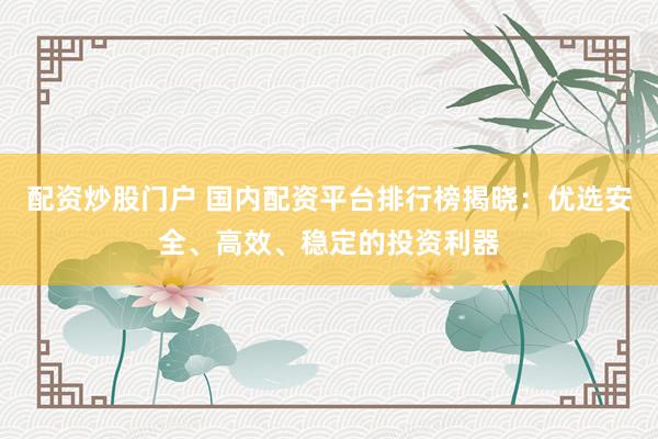 配资炒股门户 国内配资平台排行榜揭晓：优选安全、高效、稳定的投资利器