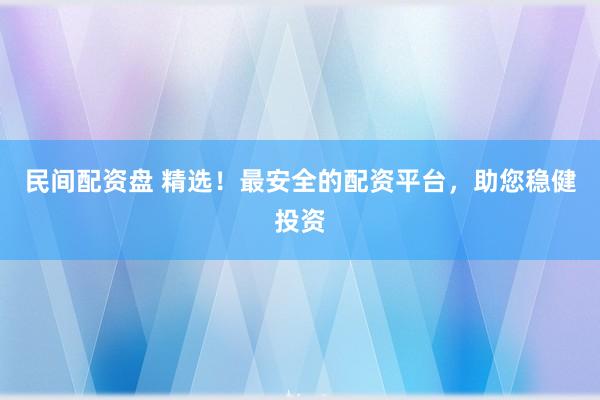 民间配资盘 精选！最安全的配资平台，助您稳健投资