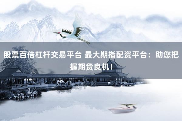 股票百倍杠杆交易平台 最大期指配资平台：助您把握期货良机！