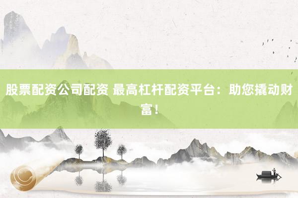 股票配资公司配资 最高杠杆配资平台：助您撬动财富！