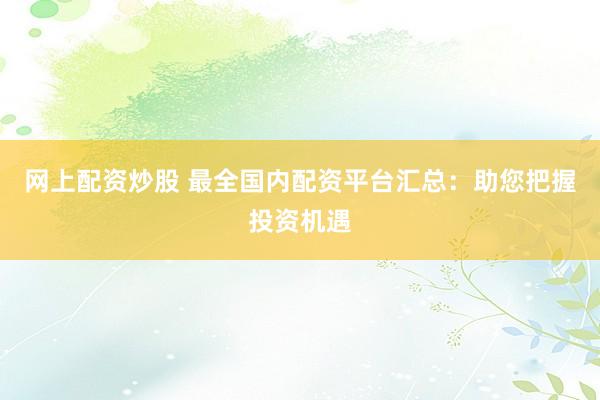 网上配资炒股 最全国内配资平台汇总：助您把握投资机遇