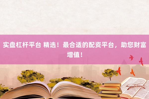 实盘杠杆平台 精选！最合适的配资平台，助您财富增值！