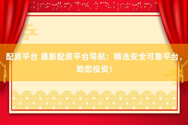 配资平台 最新配资平台导航：精选安全可靠平台，助您投资！