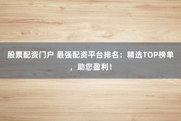 股票配资门户 最强配资平台排名：精选TOP榜单，助您盈利！