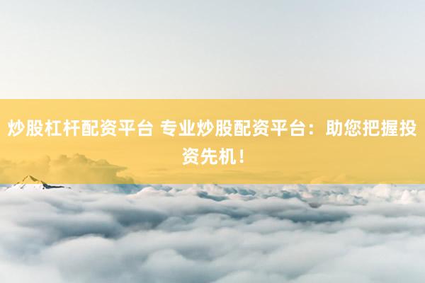 炒股杠杆配资平台 专业炒股配资平台：助您把握投资先机！