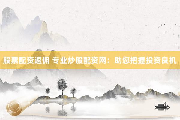 股票配资返佣 专业炒股配资网：助您把握投资良机