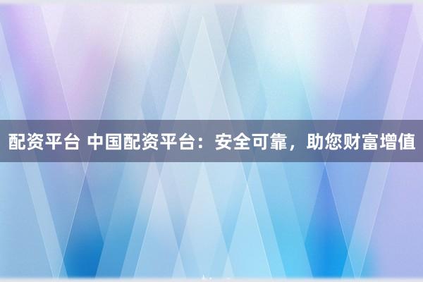 配资平台 中国配资平台：安全可靠，助您财富增值