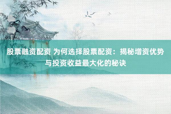 股票融资配资 为何选择股票配资：揭秘增资优势与投资收益最大化的秘诀