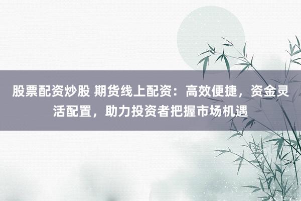 股票配资炒股 期货线上配资：高效便捷，资金灵活配置，助力投资者把握市场机遇