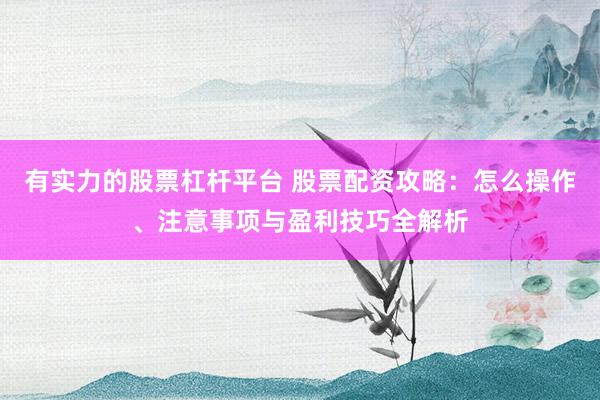 有实力的股票杠杆平台 股票配资攻略：怎么操作、注意事项与盈利技巧全解析